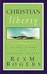 Christian Liberty: Living for God in a Changing Culture by Rex M. Rogers