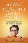 Six Ways to Keep the "Good" in Your Boy: Guiding Your Son from His Tweens to His Teens by Dannah (Barker) Gresh