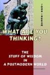 What Are You Thinking?: The Stuff of Wisdom in a Postmodern World by John Ingram