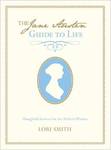 The Jane Austen Guide to Life: Thoughtful Lessons for the Modern Woman by Lori Smith