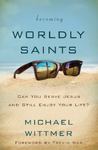 Becoming Worldly Saints: Can You Serve Jesus and Still Enjoy Your Life? by Michael E. Wittmer