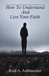 How to Understand and Live Your Faith by Reid A. Ashbaucher