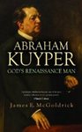 God's Renaissance Man: Abraham Kuyper by James Edward McGoldrick