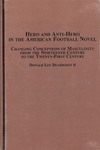 Hero and Anti-hero in the American Football Novel: Changing Conceptions of Masculinity from the 19th Century to the 21st Century by Donald L. Deardorff