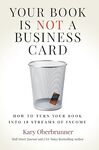 Your Book is Not a Business Card: How to Turn your Book into 18 Streams of Income by Kary Oberbrunner
